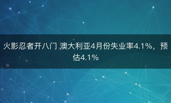 火影忍者开八门 澳大利亚4月份失业率4.1%,预估4.1%