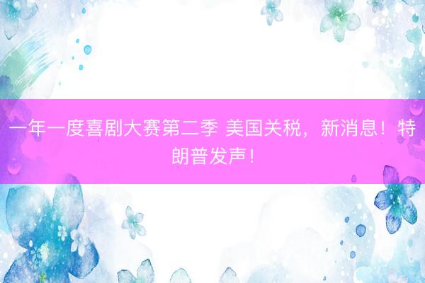 一年一度喜剧大赛第二季 美国关税，新消息！特朗普发声！