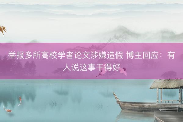 举报多所高校学者论文涉嫌造假 博主回应:有人说这事干得好