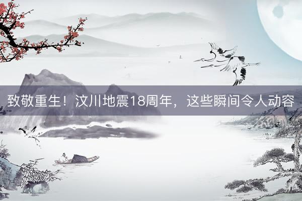 致敬重生！汶川地震18周年，<a href=