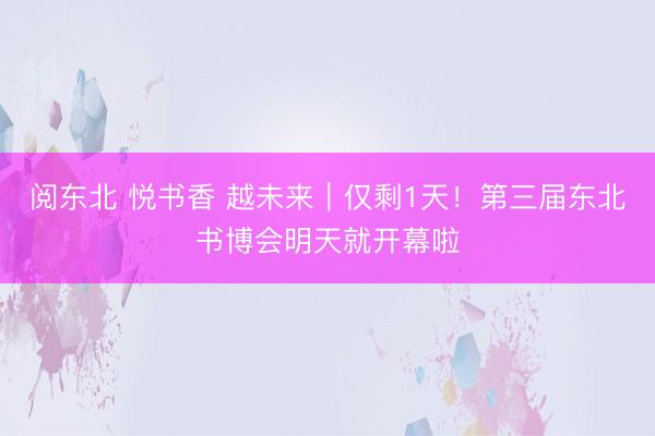 阅东北 悦书香 越未来｜仅剩1天！第三届东北书博会明天就开幕啦