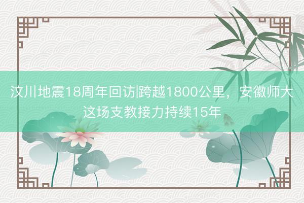 汶川地震18周年回访|跨越1800公里，安徽师大这场支教接力持续15年
