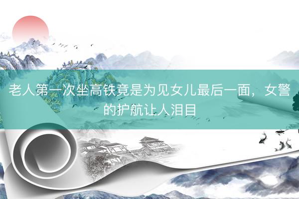 老人第一次坐高铁竟是为见女儿最后一面，<a href=