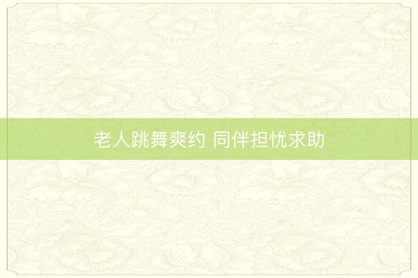老人跳舞爽约 同伴担忧求助