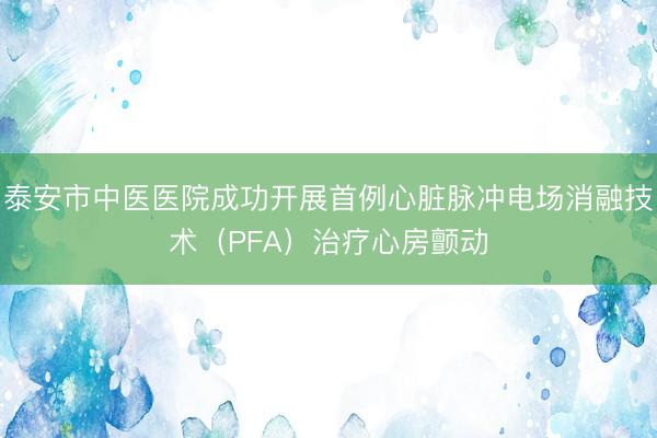 泰安市中医医院成功开展首例心脏脉冲电场消融技术(PFA)治疗心房颤动