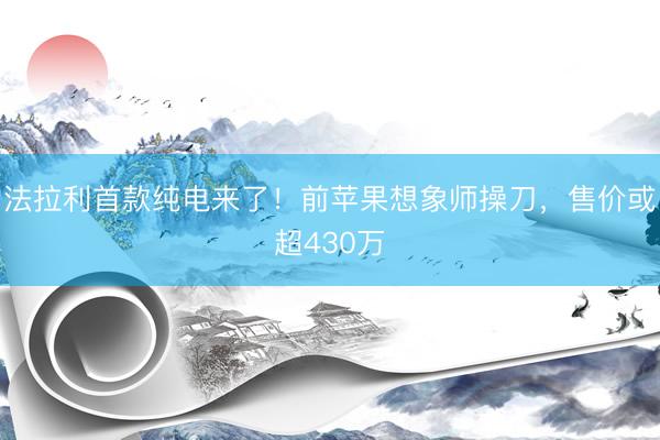 法拉利首款纯电来了！前苹果想象师操刀，售价或超430万