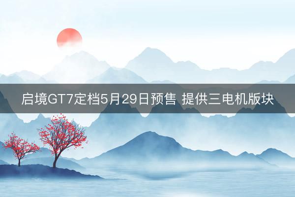 启境GT7定档5月29日预售 提供三电机版块
