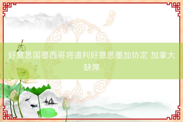 好意思国墨西哥将道判好意思墨加协定 加拿大缺席