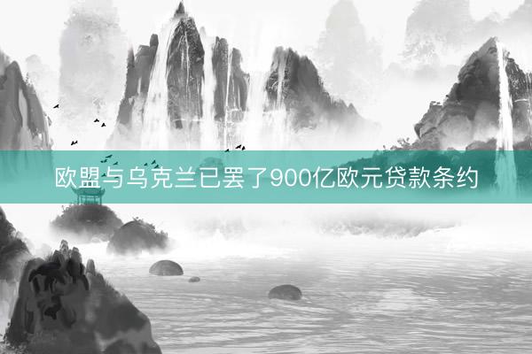 欧盟与乌克兰已罢了900亿欧元贷款条约