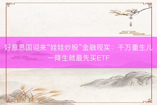 好意思国迎来“娃娃炒股”金融现实：千万重生儿一降生就最先买ETF