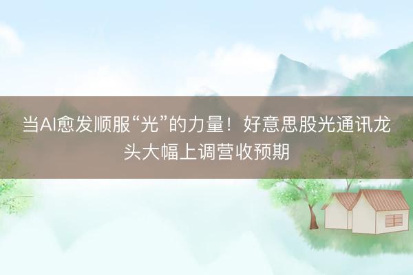 当AI愈发顺服“光”的力量！好意思股光通讯龙头大幅上调营收预期