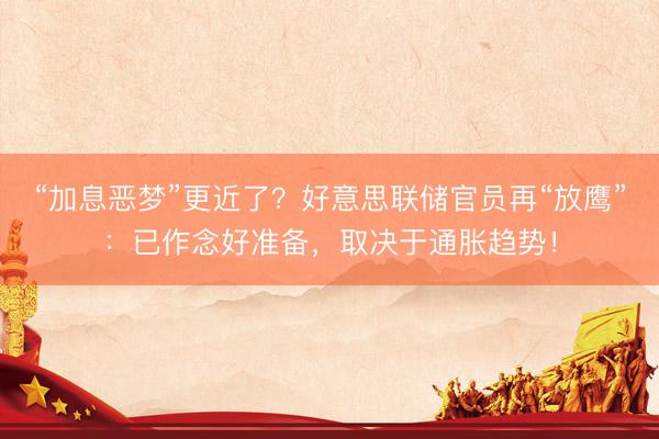 “加息恶梦”更近了?好意思联储官员再“放鹰”:已作念好准备,取决于通胀趋势!