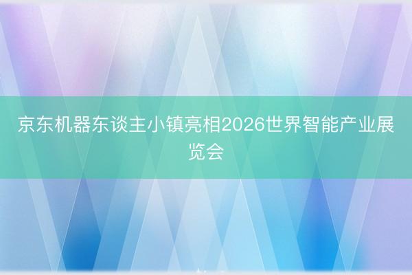 京东机器东谈主小镇亮相2026世界智能产业展览会