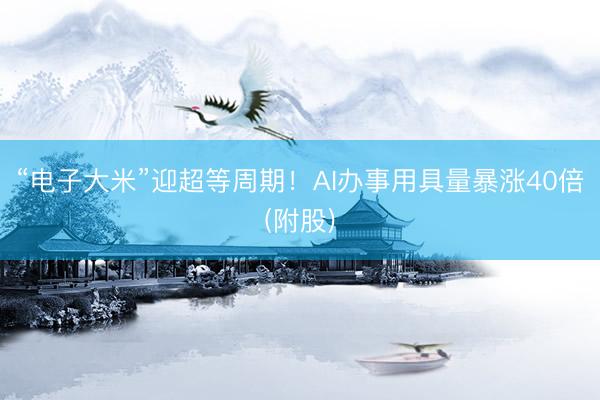 “电子大米”迎超等周期！AI办事用具量暴涨40倍(附股)