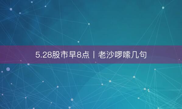 5.28股市早8点丨老沙啰嗦几句