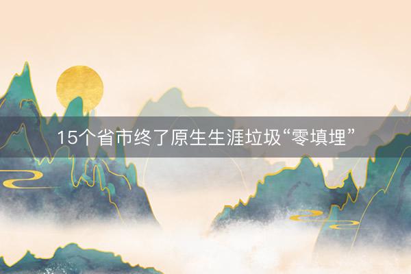 15个省市终了原生生涯垃圾“零填埋”