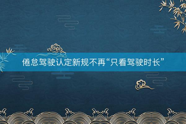 倦怠驾驶认定新规不再“只看驾驶时长”