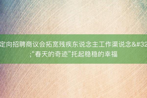 定向招聘商议会拓宽残疾东说念主工作渠说念 “春天的奇迹”托起稳稳的幸福