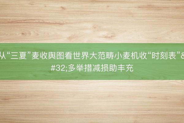 从“三夏”麦收舆图看世界大范畴小麦机收“时刻表” 多举措减损助丰充