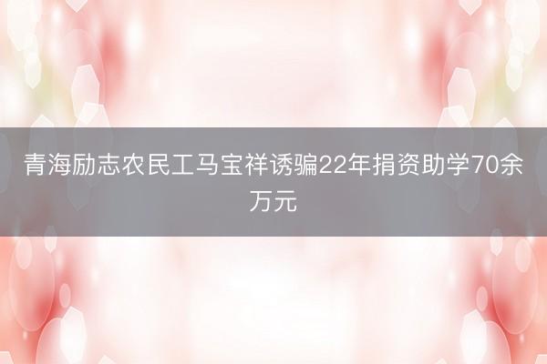 青海励志农民工马宝祥诱骗22年捐资助学70余万元