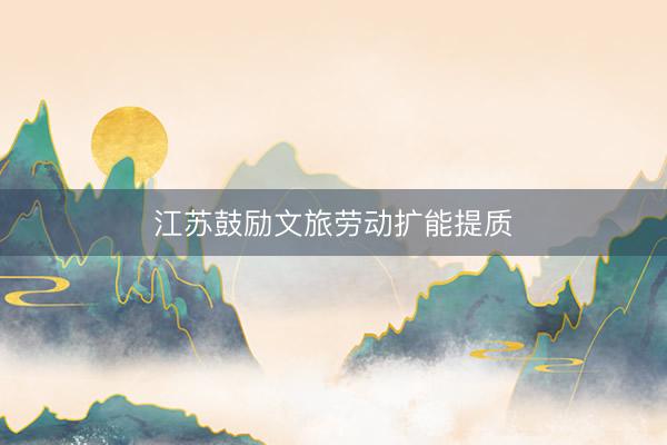 江苏鼓励文旅劳动扩能提质