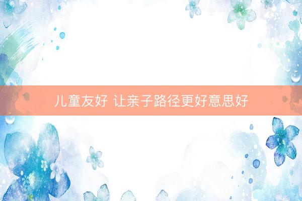 儿童友好 让亲子路径更好意思好
