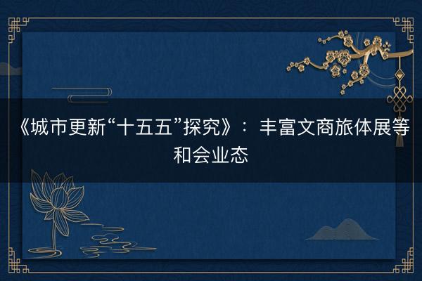 《城市更新“十五五”探究》：丰富文商旅体展等和会业态