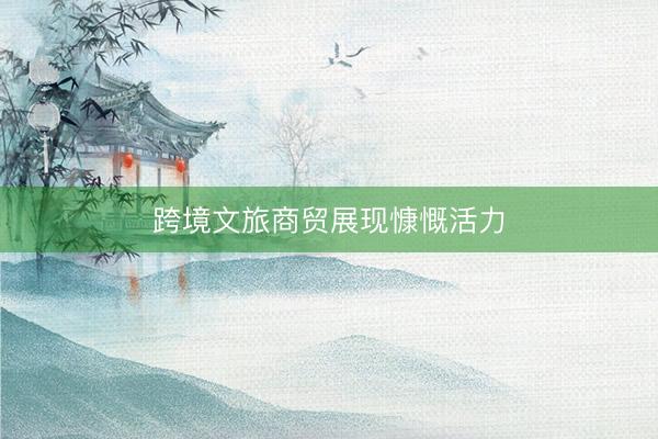 跨境文旅商贸展现慷慨活力
