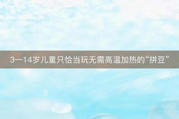 3—14岁儿童只恰当玩无需高温加热的“拼豆”