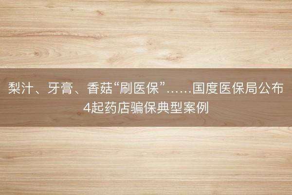 梨汁、牙膏、香菇“刷医保”……国度医保局公布4起药店骗保典型案例