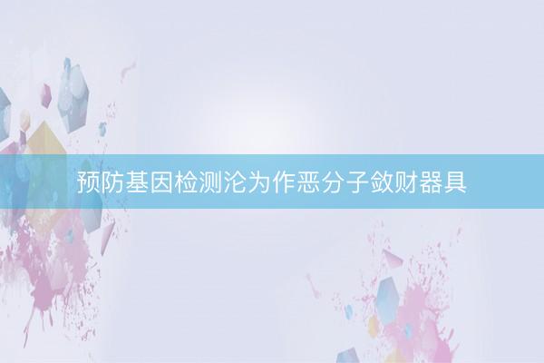 预防基因检测沦为作恶分子敛财器具