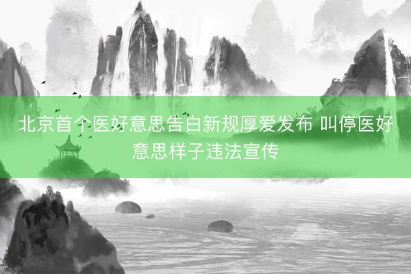 北京首个医好意思告白新规厚爱发布 叫停医好意思样子违法宣传