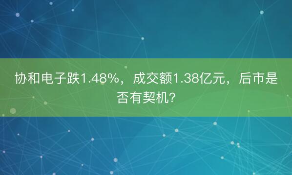 协和电子跌1.48%，成交额1.38亿元，后市是否有契机？