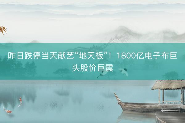 昨日跌停当天献艺“地天板”！1800亿电子布巨头股价巨震