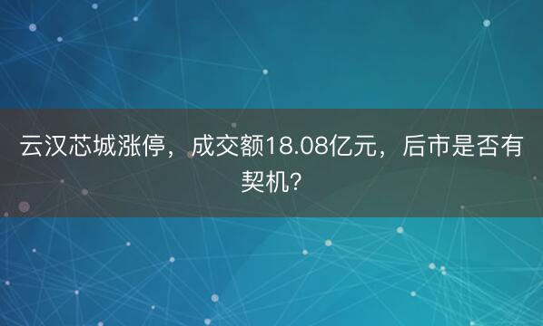 云汉芯城涨停，成交额18.08亿元，后市是否有契机？