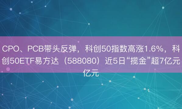 CPO、PCB带头反弹，科创50指数高涨1.6%，科创50ETF易方达（588080）近5日“揽金”超7亿元