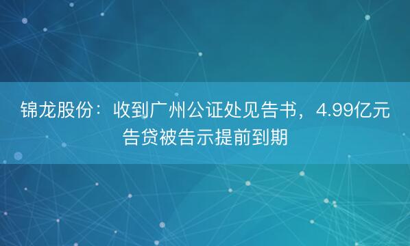 锦龙股份：收到广州公证处见告书，4.99亿元告贷被告示提前到期
