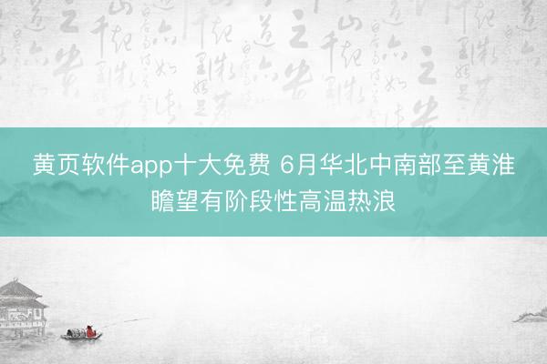 黄页软件app十大免费 6月华北中南部至黄淮瞻望有阶段性高温热浪