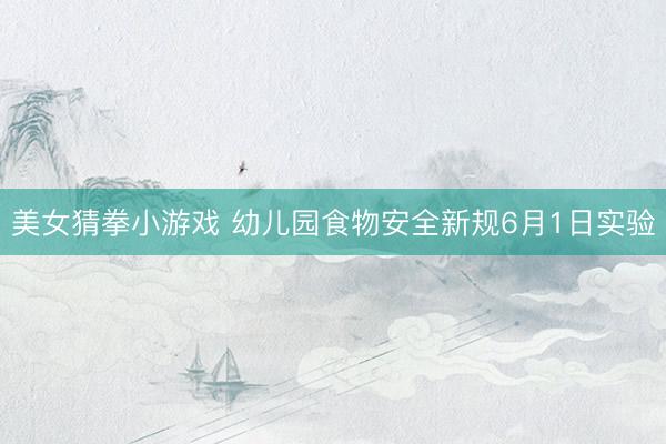 美女猜拳小游戏 幼儿园食物安全新规6月1日实验