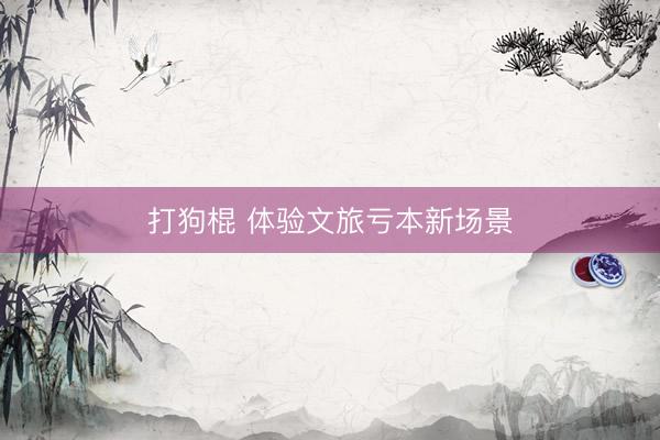 打狗棍 体验文旅亏本新场景