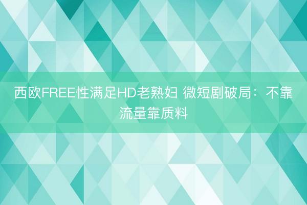西欧FREE性满足HD老熟妇 微短剧破局：不靠流量靠质料