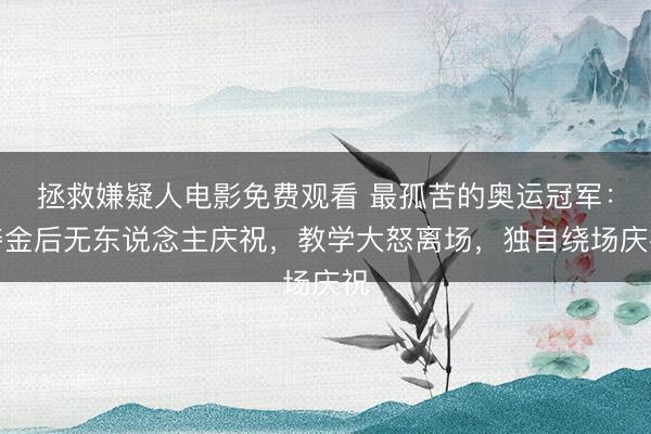 拯救嫌疑人电影免费观看 最孤苦的奥运冠军：夺金后无东说念主庆祝，教学大怒离场，独自绕场庆祝