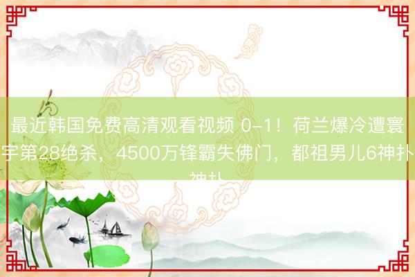 最近韩国免费高清观看视频 0-1！荷兰爆冷遭寰宇第28绝杀，4500万锋霸失佛门，都祖男儿6神扑