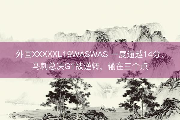 外国XXXXXL19WASWAS 一度逾越14分、马刺总决G1被逆转，输在三个点