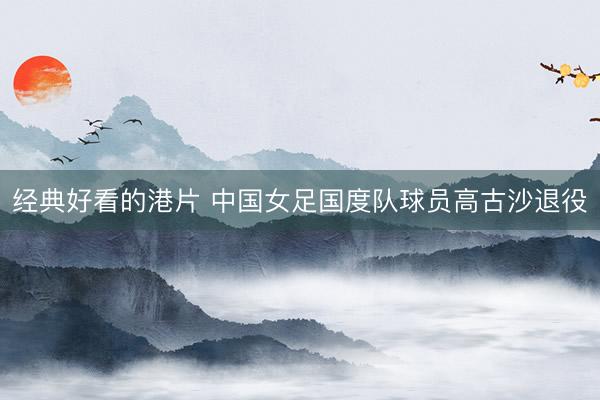 经典好看的港片 中国女足国度队球员高古沙退役