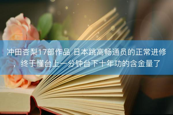 冲田杏梨17部作品 日本跳高畅通员的正常进修，终于懂台上一分钟台下十年功的含金量了