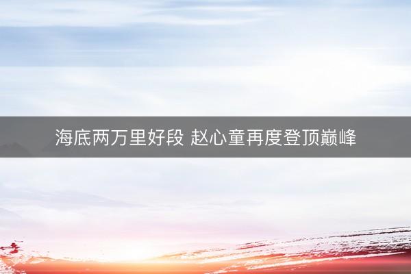 海底两万里好段 赵心童再度登顶巅峰