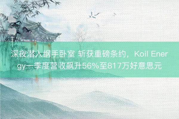 深夜潜入纲手卧室 斩获重磅条约，Koil Energy一季度营收飙升56%至817万好意思元