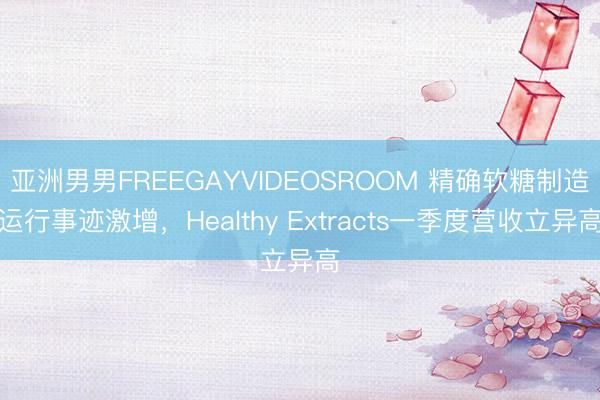 亚洲男男FREEGAYVIDEOSROOM 精确软糖制造运行事迹激增，Healthy Extracts一季度营收立异高
