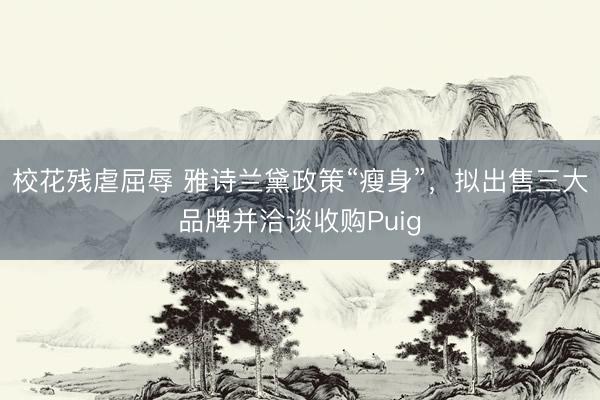 校花残虐屈辱 雅诗兰黛政策“瘦身”，拟出售三大品牌并洽谈收购Puig